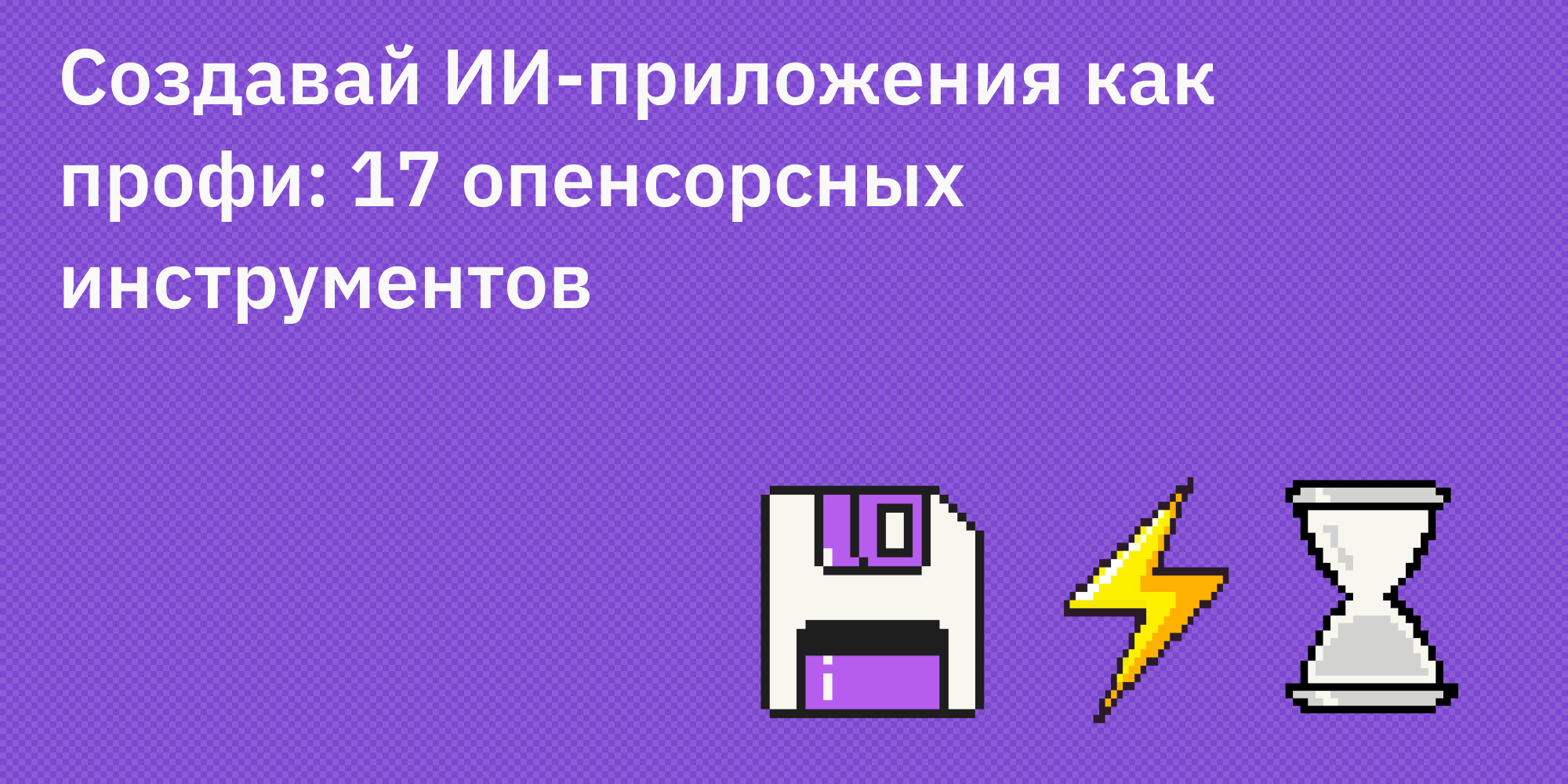 🏗️🤖 Создавай ИИ-приложения как профи: 17 опенсорсных инструментов